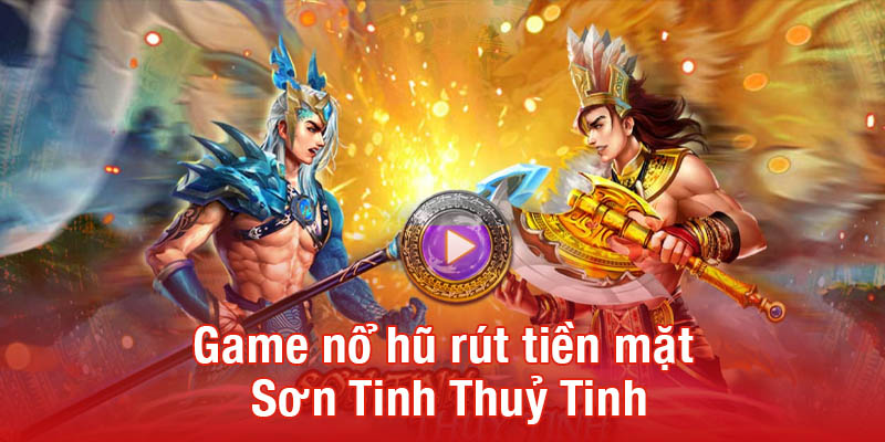 Game nổ hũ rút tiền mặt Sơn Tinh Thuỷ Tinh